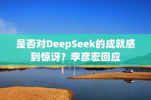 是否对DeepSeek的成就感到惊讶？李彦宏回应