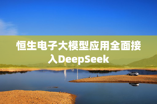 恒生电子大模型应用全面接入DeepSeek