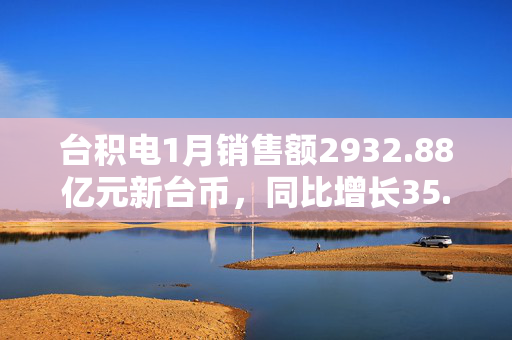 台积电1月销售额2932.88亿元新台币，同比增长35.9％。