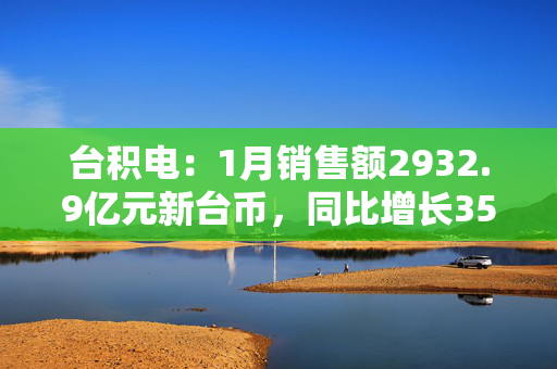 台积电：1月销售额2932.9亿元新台币，同比增长35.9%