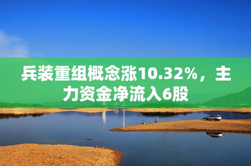 兵装重组概念涨10.32%，主力资金净流入6股