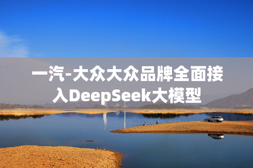 一汽-大众大众品牌全面接入DeepSeek大模型