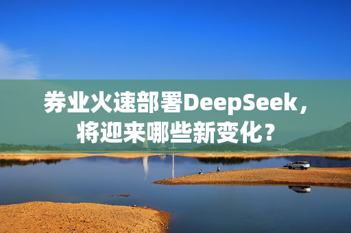 券业火速部署DeepSeek，将迎来哪些新变化？