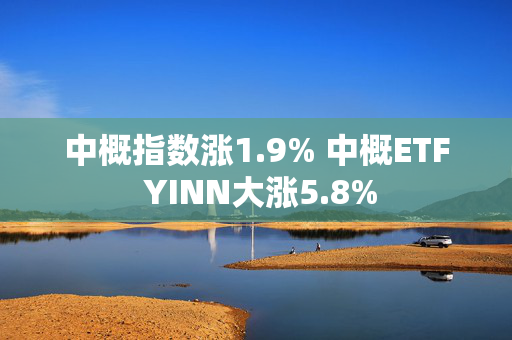 中概指数涨1.9% 中概ETF YINN大涨5.8%