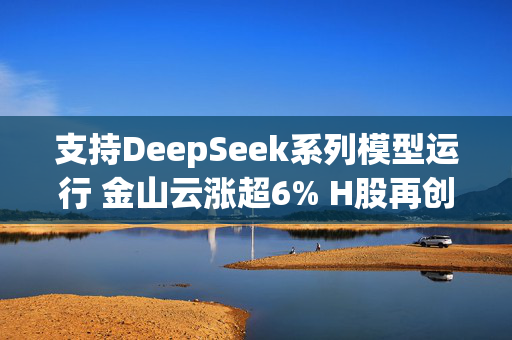 支持DeepSeek系列模型运行 金山云涨超6% H股再创新高