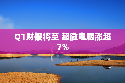 Q1财报将至 超微电脑涨超7%