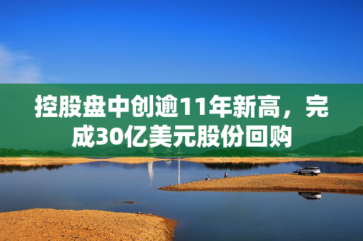 控股盘中创逾11年新高，完成30亿美元股份回购