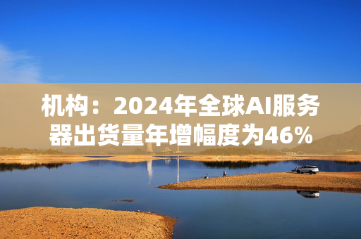 机构：2024年全球AI服务器出货量年增幅度为46%