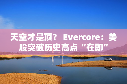 天空才是顶？ Evercore：美股突破历史高点“在即”