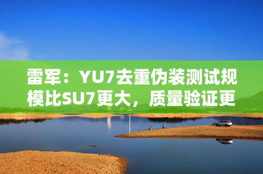 雷军：YU7去重伪装测试规模比SU7更大，质量验证更严格