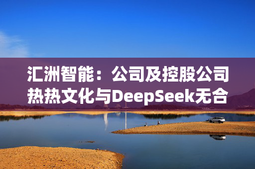 汇洲智能：公司及控股公司热热文化与DeepSeek无合作关系