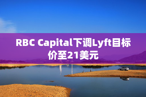 RBC Capital下调Lyft目标价至21美元