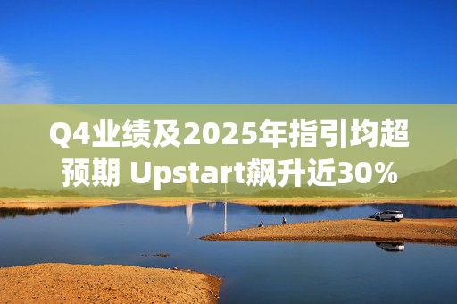 Q4业绩及2025年指引均超预期 Upstart飙升近30%