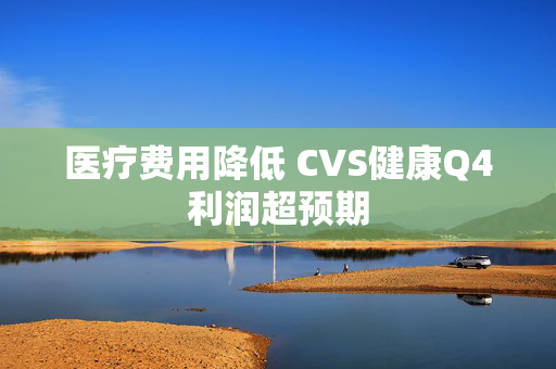 医疗费用降低 CVS健康Q4利润超预期