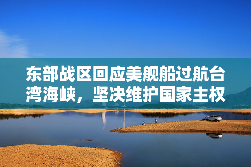 东部战区回应美舰船过航台湾海峡，坚决维护国家主权和领土完整