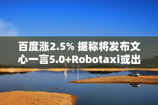 百度涨2.5% 据称将发布文心一言5.0+Robotaxi或出海至阿联酋