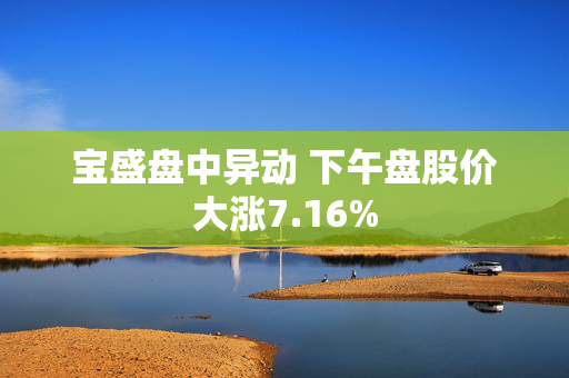 宝盛盘中异动 下午盘股价大涨7.16%