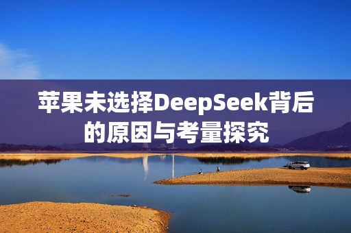 苹果未选择DeepSeek背后的原因与考量探究