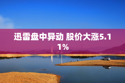 迅雷盘中异动 股价大涨5.11%