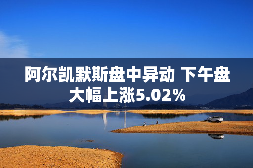 阿尔凯默斯盘中异动 下午盘大幅上涨5.02%