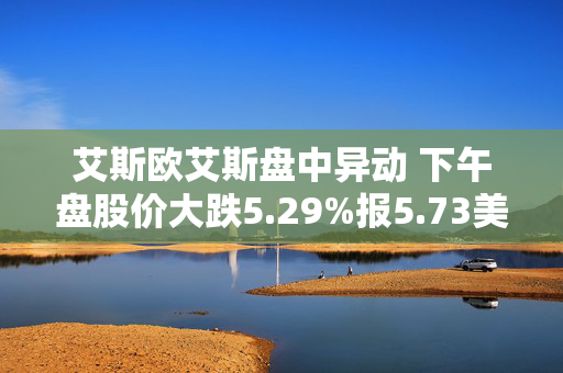 艾斯欧艾斯盘中异动 下午盘股价大跌5.29%报5.73美元