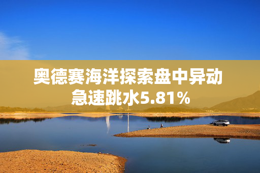 奥德赛海洋探索盘中异动 急速跳水5.81%