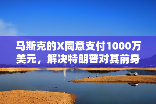 马斯克的X同意支付1000万美元，解决特朗普对其前身推特的诉讼