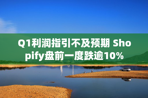 Q1利润指引不及预期 Shopify盘前一度跌逾10%