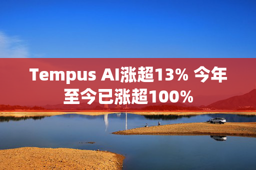 Tempus AI涨超13% 今年至今已涨超100%