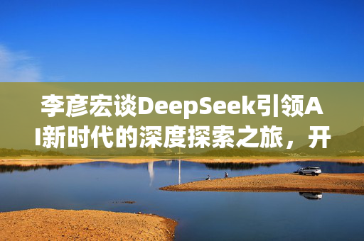 李彦宏谈DeepSeek引领AI新时代的深度探索之旅，开启智能之旅的火爆热议