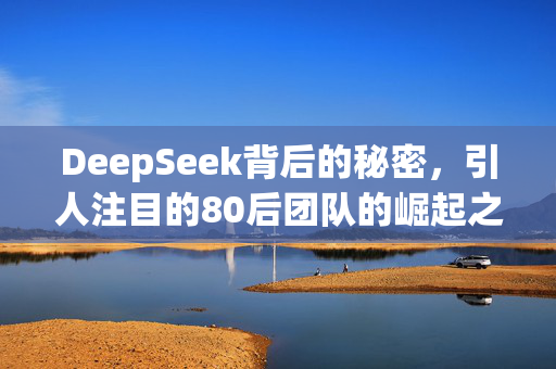 DeepSeek背后的秘密，引人注目的80后团队的崛起之路