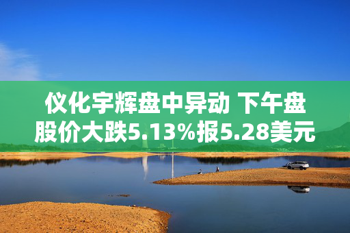 仪化宇辉盘中异动 下午盘股价大跌5.13%报5.28美元