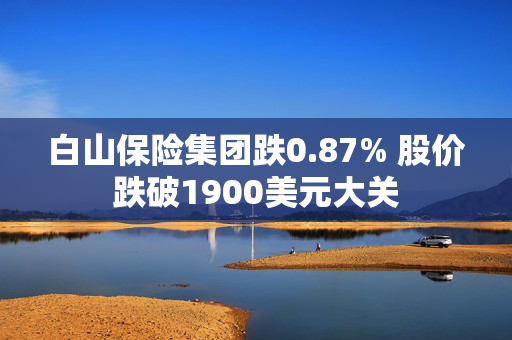 白山保险集团跌0.87% 股价跌破1900美元大关