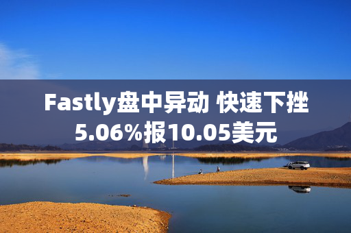 Fastly盘中异动 快速下挫5.06%报10.05美元