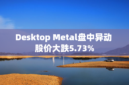 Desktop Metal盘中异动 股价大跌5.73%