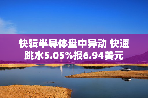 快辑半导体盘中异动 快速跳水5.05%报6.94美元