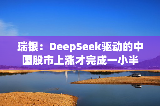 瑞银：DeepSeek驱动的中国股市上涨才完成一小半