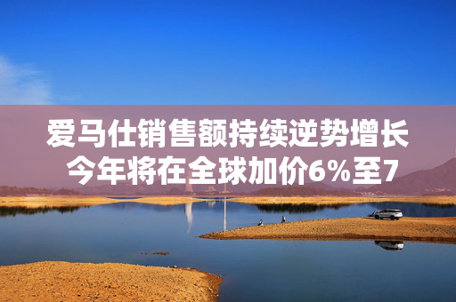 爱马仕销售额持续逆势增长 今年将在全球加价6%至7%