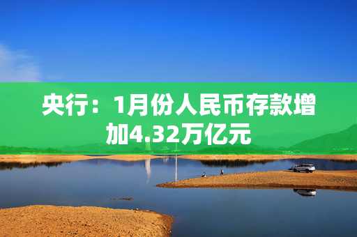 央行：1月份人民币存款增加4.32万亿元