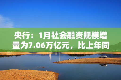 央行：1月社会融资规模增量为7.06万亿元，比上年同期多5833亿元