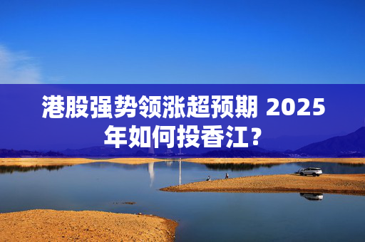 港股强势领涨超预期 2025年如何投香江？