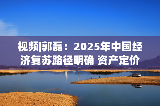 视频|郭磊：2025年中国经济复苏路径明确 资产定价逻辑或将重塑