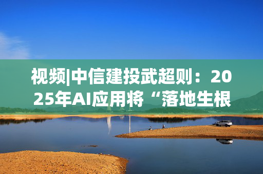 视频|中信建投武超则：2025年AI应用将“落地生根” 不断催生新的投资机会