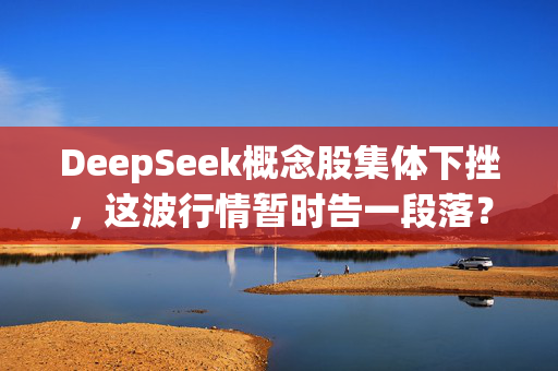 DeepSeek概念股集体下挫，这波行情暂时告一段落？