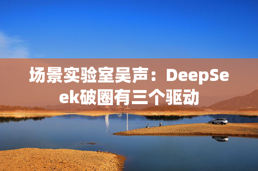 场景实验室吴声：DeepSeek破圈有三个驱动