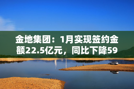 金地集团：1月实现签约金额22.5亿元，同比下降59.1%