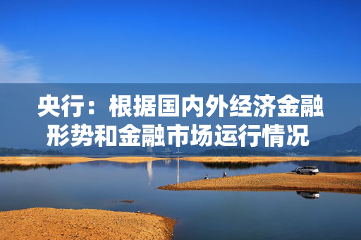 央行：根据国内外经济金融形势和金融市场运行情况 择机调整优化政策力度和节奏