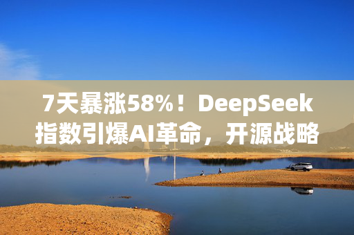 7天暴涨58%！DeepSeek指数引爆AI革命，开源战略撼动OpenAI霸权