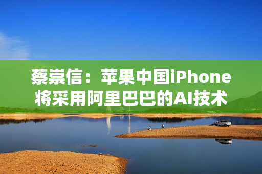 蔡崇信：苹果中国iPhone将采用阿里巴巴的AI技术