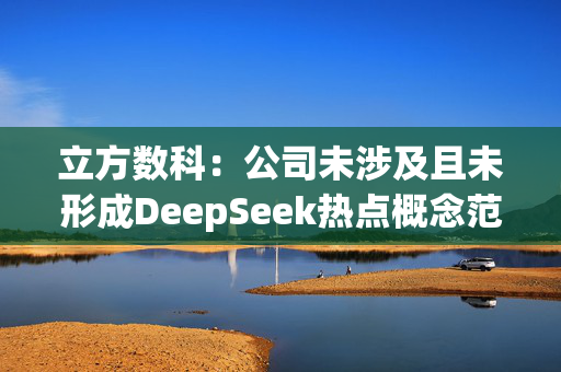 立方数科：公司未涉及且未形成DeepSeek热点概念范围内的产品/技术销售收入